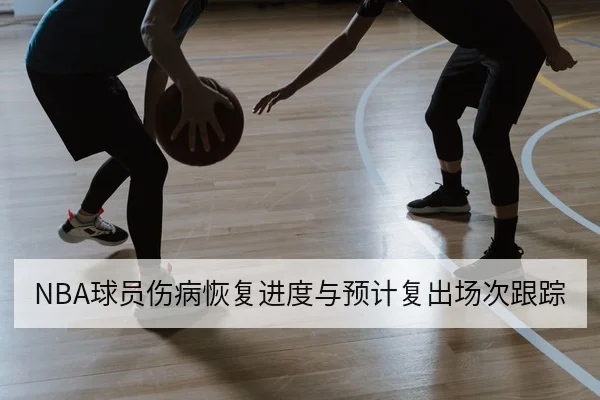 NBA球员伤病恢复进度与预计复出场次跟踪