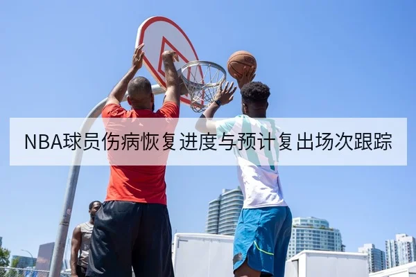 NBA球员伤病恢复进度与预计复出场次跟踪