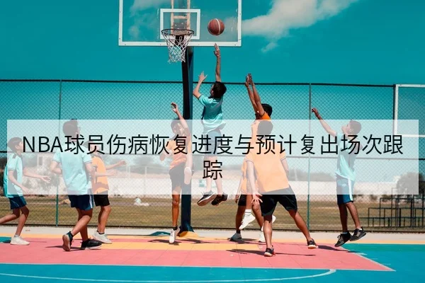 NBA球员伤病恢复进度与预计复出场次跟踪