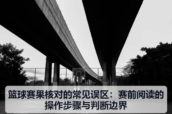 篮球赛果核对的常见误区：赛前阅读的操作步骤与判断边界